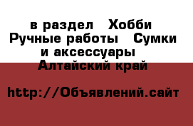  в раздел : Хобби. Ручные работы » Сумки и аксессуары . Алтайский край